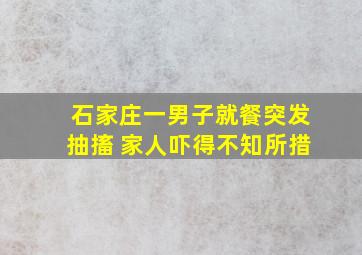 石家庄一男子就餐突发抽搐 家人吓得不知所措